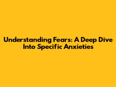 Understanding Fears: A Deep Dive Into Specific Anxieties