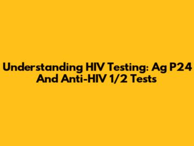 Understanding HIV Testing: Ag P24 And Anti-HIV 1/2 Tests