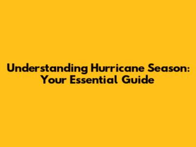 Understanding Hurricane Season: Your Essential Guide