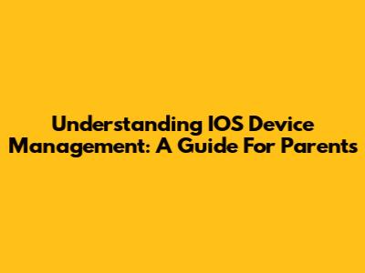 Understanding IOS Device Management: A Guide For Parents