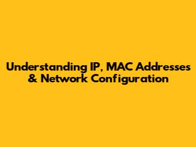 Understanding IP, MAC Addresses & Network Configuration