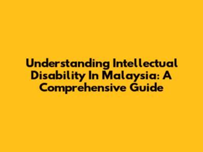 Understanding Intellectual Disability In Malaysia: A Comprehensive Guide