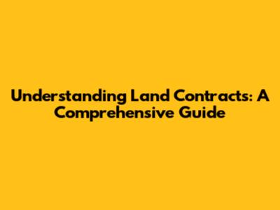 Understanding Land Contracts: A Comprehensive Guide