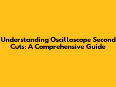 Understanding Oscilloscope Second Cuts: A Comprehensive Guide