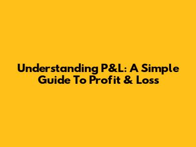 Understanding P&L: A Simple Guide To Profit & Loss