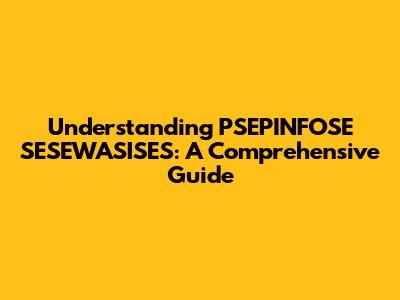 Understanding PSEPINFOSE SESEWASISES: A Comprehensive Guide