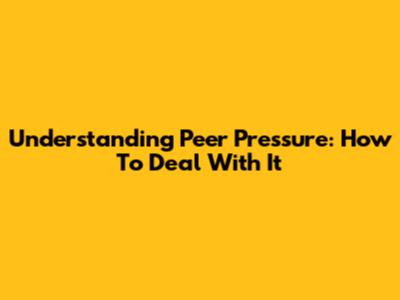 Understanding Peer Pressure: How To Deal With It
