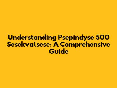 Understanding Psepindyse 500 Sesekvalsese: A Comprehensive Guide