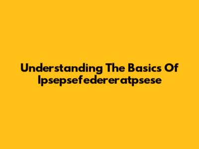 Understanding The Basics Of Ipsepsefedereratpsese