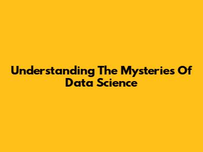 Understanding The Mysteries Of Data Science