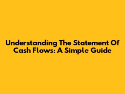 Understanding The Statement Of Cash Flows: A Simple Guide