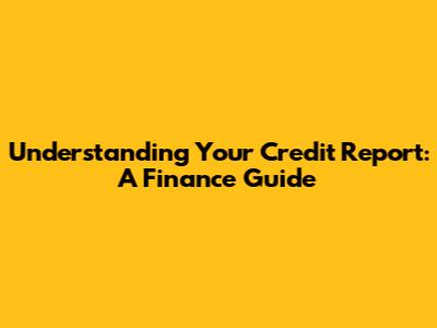 Understanding Your Credit Report: A Finance Guide