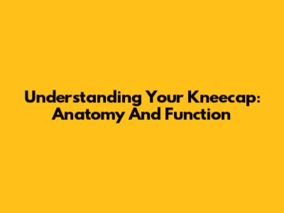 Understanding Your Kneecap: Anatomy And Function