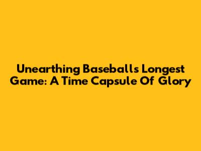 Unearthing Baseball's Longest Game: A Time Capsule Of Glory