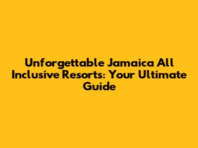 Unforgettable Jamaica All Inclusive Resorts: Your Ultimate Guide