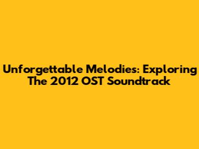 Unforgettable Melodies: Exploring The 2012 OST Soundtrack