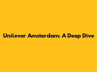 Unilever Amsterdam: A Deep Dive