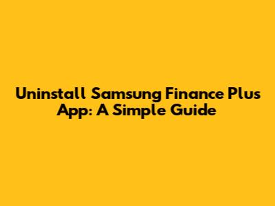 Uninstall Samsung Finance Plus App: A Simple Guide
