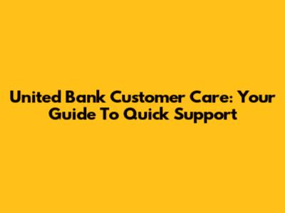 United Bank Customer Care: Your Guide To Quick Support