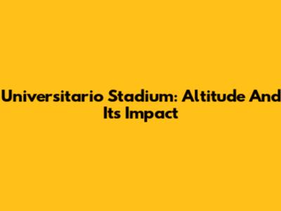 Universitario Stadium: Altitude And Its Impact