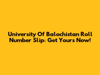 University Of Balochistan Roll Number Slip: Get Yours Now!