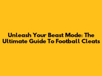 Unleash Your Beast Mode: The Ultimate Guide To Football Cleats