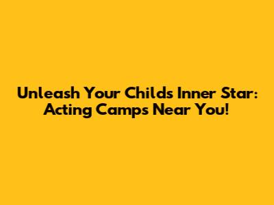 Unleash Your Child's Inner Star: Acting Camps Near You!