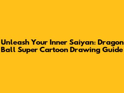 Unleash Your Inner Saiyan: Dragon Ball Super Cartoon Drawing Guide