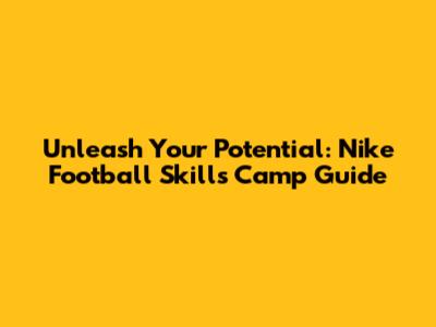 Unleash Your Potential: Nike Football Skills Camp Guide