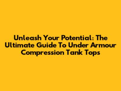 Unleash Your Potential: The Ultimate Guide To Under Armour Compression Tank Tops