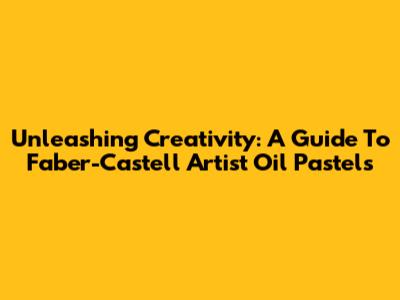 Unleashing Creativity: A Guide To Faber-Castell Artist Oil Pastels