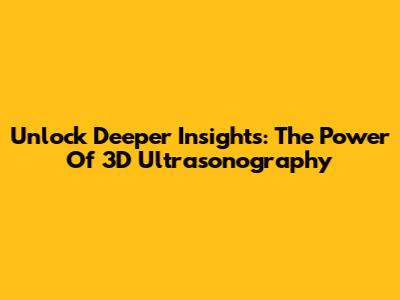 Unlock Deeper Insights: The Power Of 3D Ultrasonography