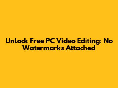 Unlock Free PC Video Editing: No Watermarks Attached