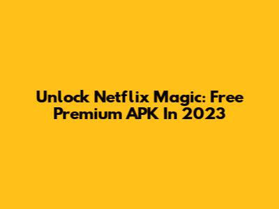 Unlock Netflix Magic: Free Premium APK In 2023
