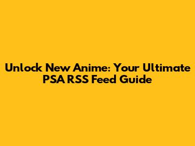 Unlock New Anime: Your Ultimate PSA RSS Feed Guide