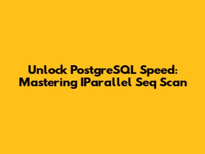 Unlock PostgreSQL Speed: Mastering IParallel Seq Scan