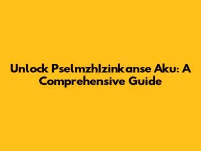 Unlock PselmzhIzinkanse Aku: A Comprehensive Guide