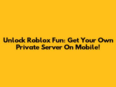 Unlock Roblox Fun: Get Your Own Private Server On Mobile!