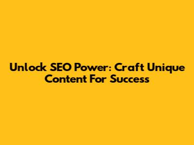 Unlock SEO Power: Craft Unique Content For Success