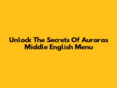 Unlock The Secrets Of Aurora's Middle English Menu