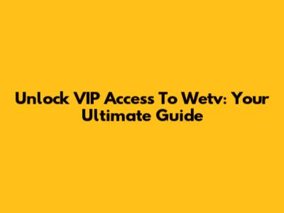 Unlock VIP Access To Wetv: Your Ultimate Guide
