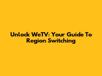 Unlock WeTV: Your Guide To Region Switching