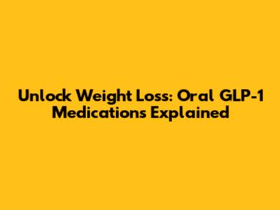 Unlock Weight Loss: Oral GLP-1 Medications Explained
