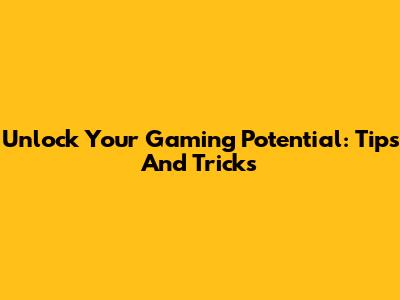 Unlock Your Gaming Potential: Tips And Tricks