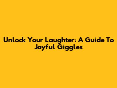 Unlock Your Laughter: A Guide To Joyful Giggles
