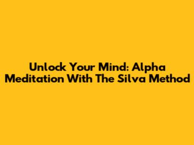 Unlock Your Mind: Alpha Meditation With The Silva Method