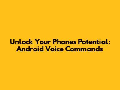 Unlock Your Phone's Potential: Android Voice Commands