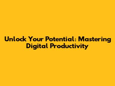 Unlock Your Potential: Mastering Digital Productivity
