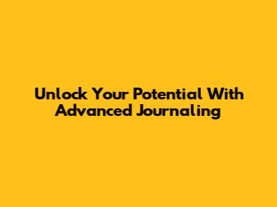 Unlock Your Potential With Advanced Journaling