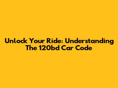 Unlock Your Ride: Understanding The 120bd Car Code